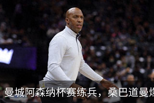 曼城阿森纳杯赛练兵，桑巴道曼爆发彰显豪门厚度