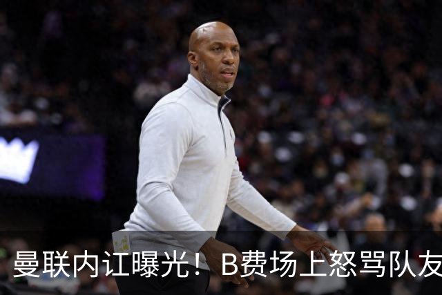 曼联内讧曝光！B费场上怒骂队友，续约谈判陷入僵局，俱乐部两难